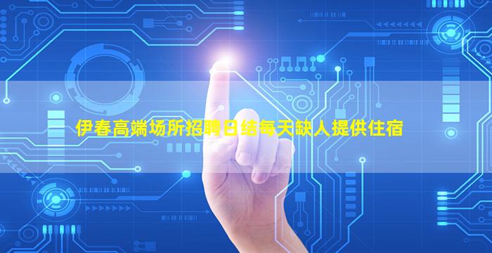 伊春高端场所招聘日结每天缺人提供住宿